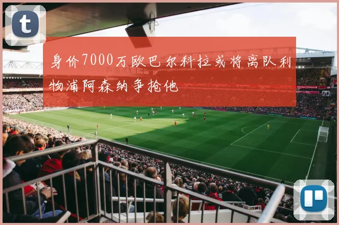 身价7000万欧巴尔科拉或将离队利物浦阿森纳争抢他
