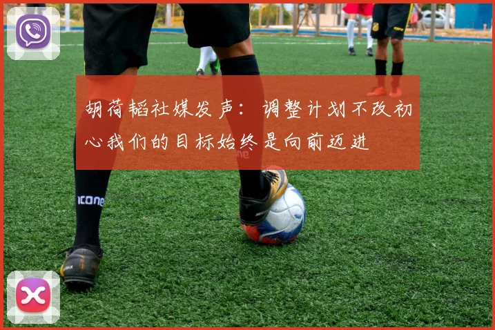 胡荷韬社媒发声：调整计划不改初心我们的目标始终是向前迈进