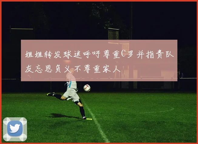 姐姐转发球迷呼吁尊重C罗并指责队友忘恩负义不尊重家人