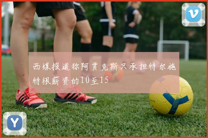 西媒报道称阿贾克斯只承担特尔施特根薪资的10至15