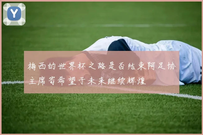梅西的世界杯之路是否结束阿足协主席寄希望于未来继续辉煌