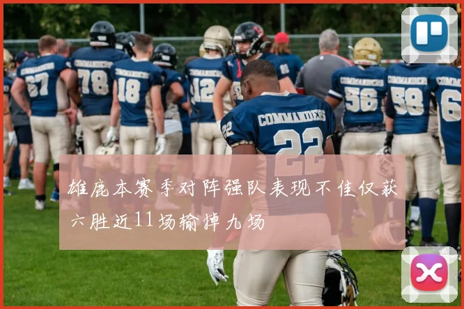 雄鹿本赛季对阵强队表现不佳仅获六胜近11场输掉九场