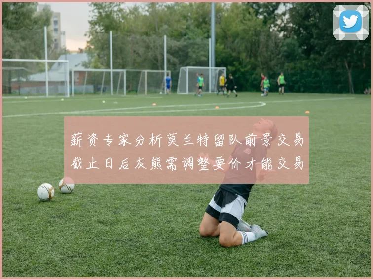 薪资专家分析莫兰特留队前景交易截止日后灰熊需调整要价才能交易