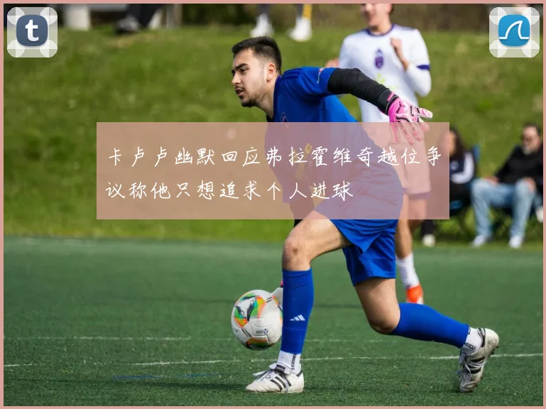卡卢卢幽默回应弗拉霍维奇越位争议称他只想追求个人进球