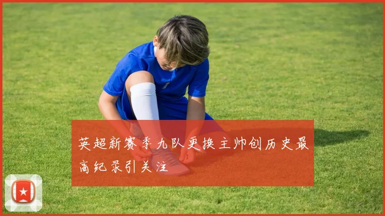 英超新赛季九队更换主帅创历史最高纪录引关注