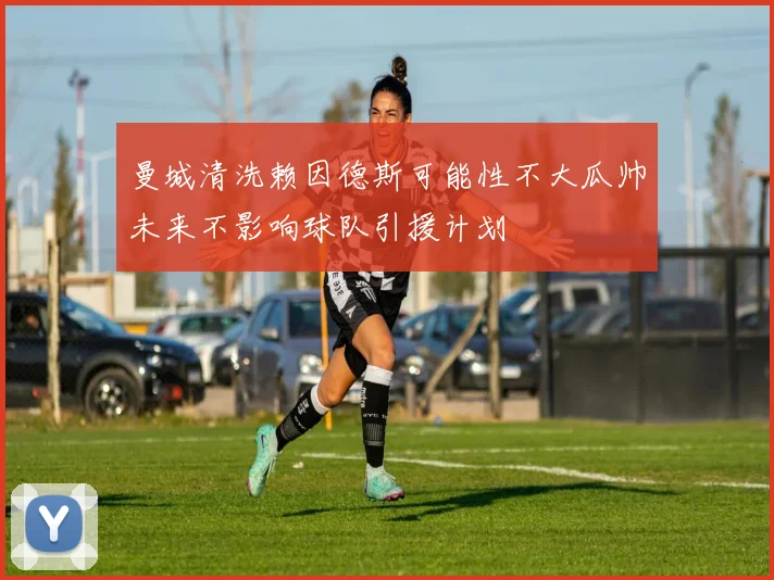 曼城清洗赖因德斯可能性不大瓜帅未来不影响球队引援计划