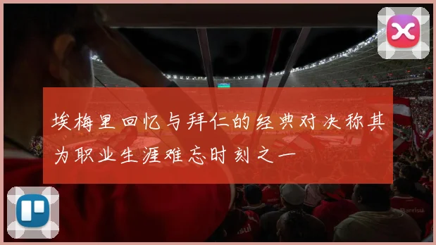 埃梅里回忆与拜仁的经典对决称其为职业生涯难忘时刻之一
