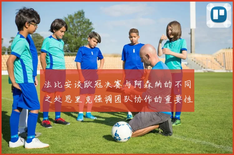 法比安谈欧冠决赛与阿森纳的不同之处恩里克强调团队协作的重要性