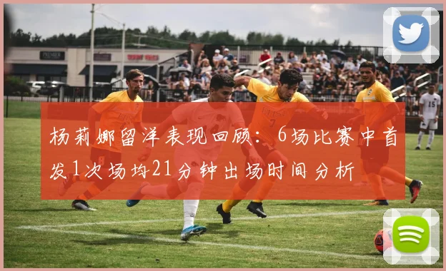 杨莉娜留洋表现回顾：6场比赛中首发1次场均21分钟出场时间分析