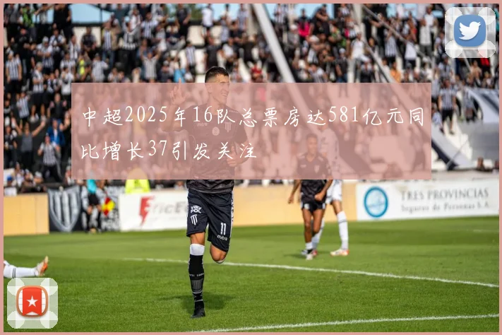 中超2025年16队总票房达581亿元同比增长37引发关注