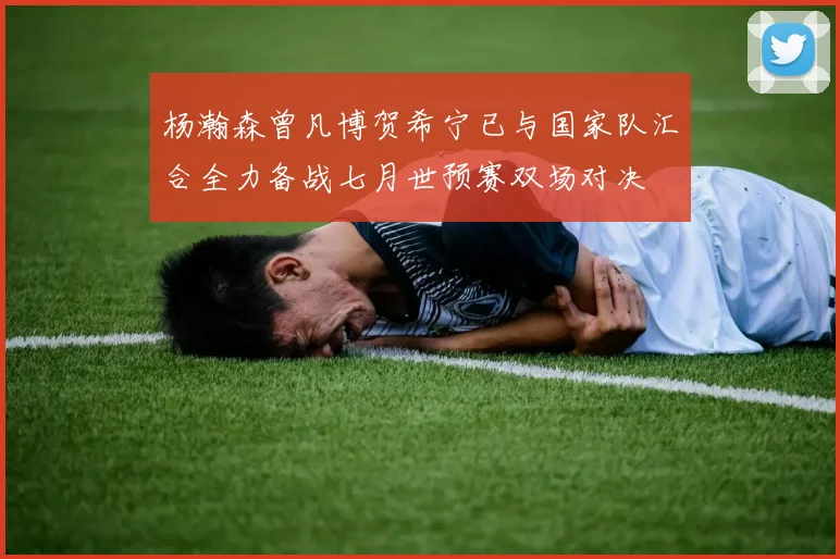 杨瀚森曾凡博贺希宁已与国家队汇合全力备战七月世预赛双场对决