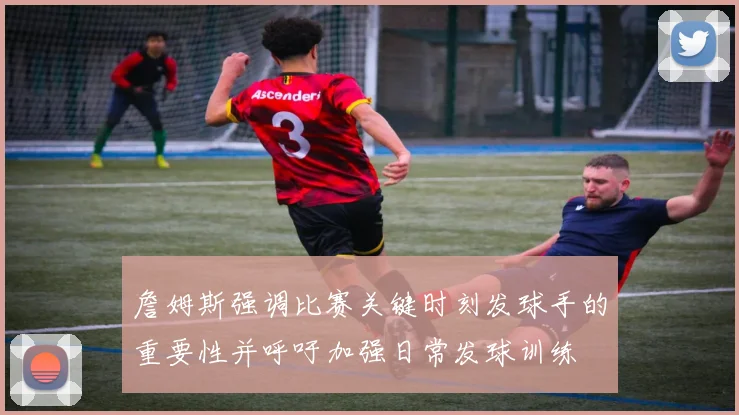 詹姆斯强调比赛关键时刻发球手的重要性并呼吁加强日常发球训练