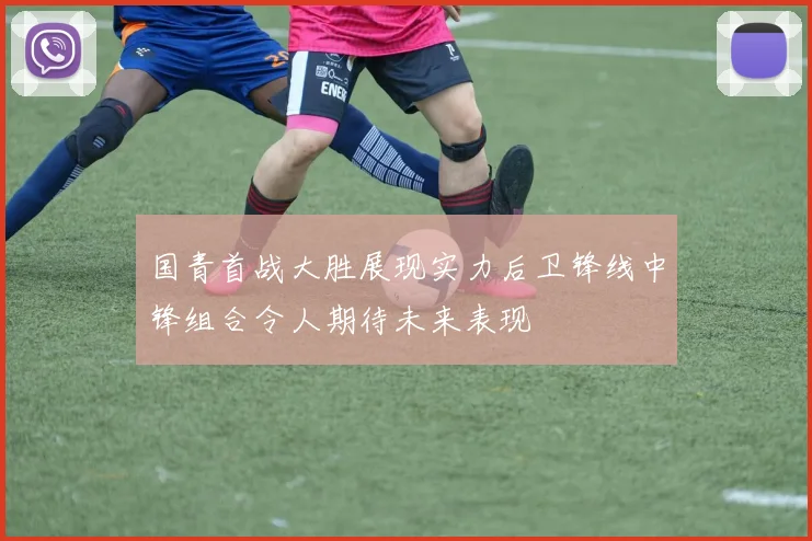 国青首战大胜展现实力后卫锋线中锋组合令人期待未来表现