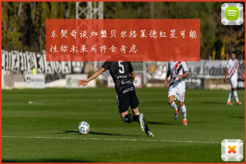 东契奇谈加盟贝尔格莱德红星可能性称未来或许会考虑