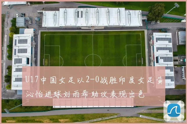 U17中国女足以2-0战胜印度女足黄沁怡进球刘雨希助攻表现出色