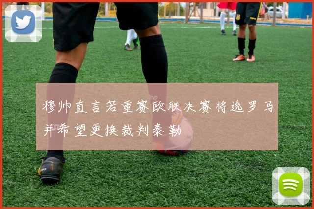 穆帅直言若重赛欧联决赛将选罗马并希望更换裁判泰勒