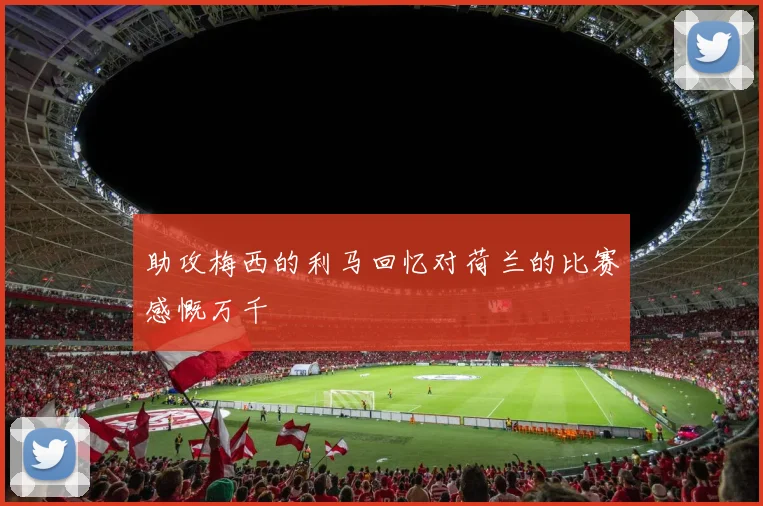 助攻梅西的利马回忆对荷兰的比赛感慨万千