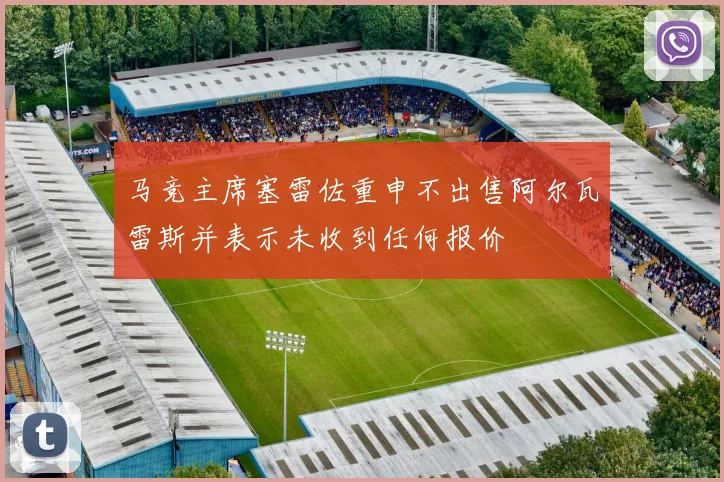 马竞主席塞雷佐重申不出售阿尔瓦雷斯并表示未收到任何报价