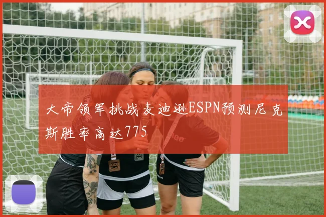 大帝领军挑战麦迪逊ESPN预测尼克斯胜率高达775