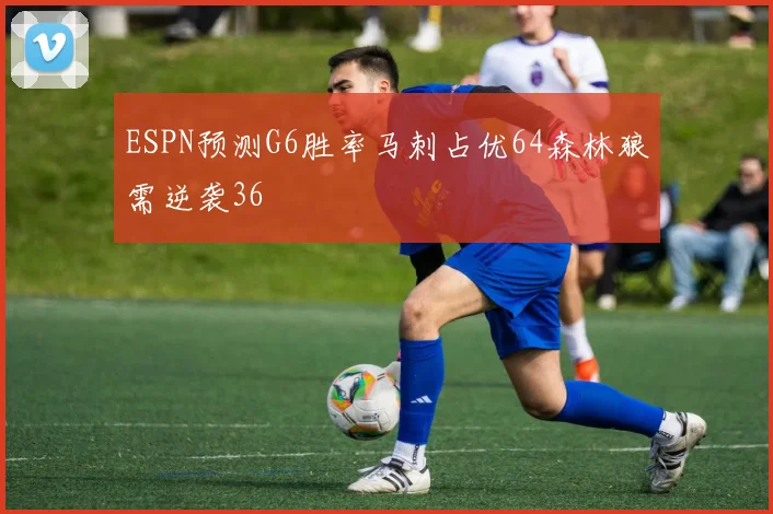ESPN预测G6胜率马刺占优64森林狼需逆袭36