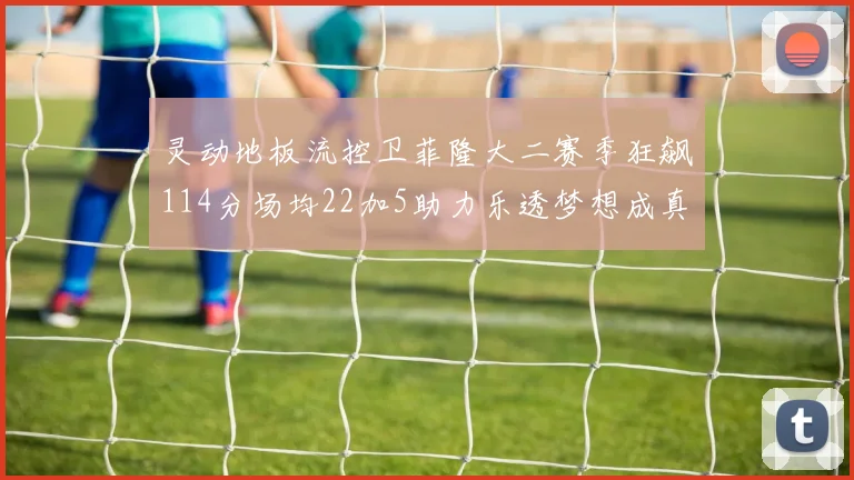 灵动地板流控卫菲隆大二赛季狂飙114分场均22加5助力乐透梦想成真