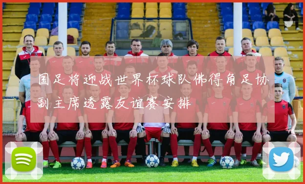 国足将迎战世界杯球队佛得角足协副主席透露友谊赛安排