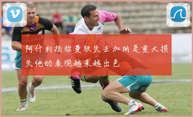 阿什利扬称曼联失去加纳是重大损失他的表现越来越出色