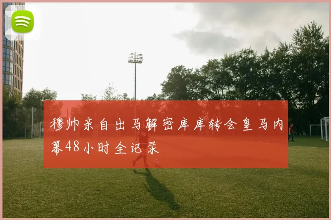 穆帅亲自出马解密库库转会皇马内幕48小时全记录
