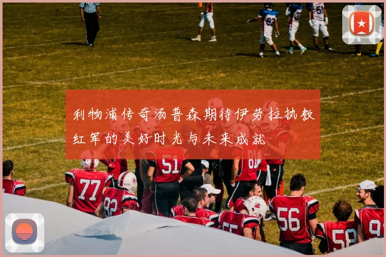 利物浦传奇汤普森期待伊劳拉执教红军的美好时光与未来成就