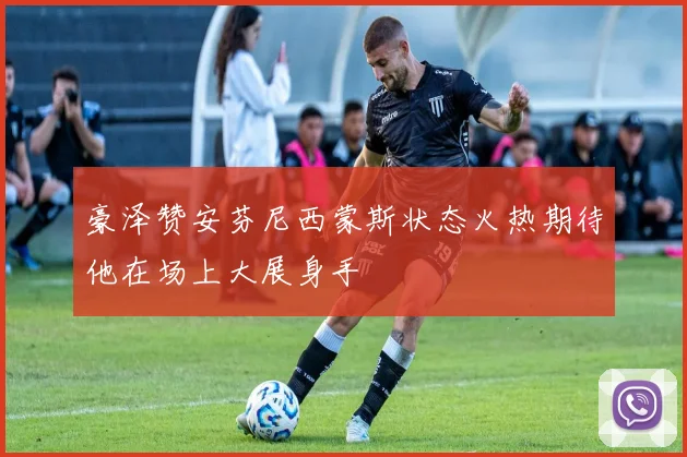 豪泽赞安芬尼西蒙斯状态火热期待他在场上大展身手