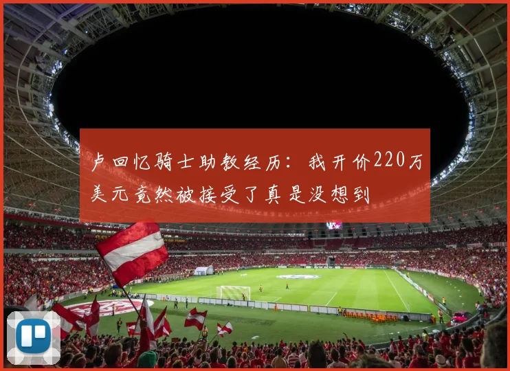 卢回忆骑士助教经历：我开价220万美元竟然被接受了真是没想到