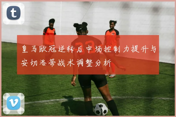 皇马欧冠逆转后中场控制力提升与安切洛蒂战术调整分析