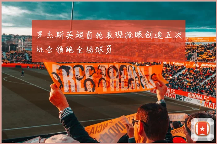 罗杰斯英超首轮表现抢眼创造五次机会领跑全场球员