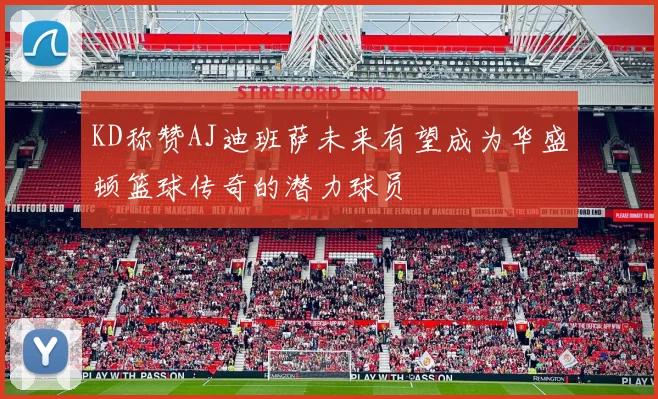 KD称赞AJ迪班萨未来有望成为华盛顿篮球传奇的潜力球员