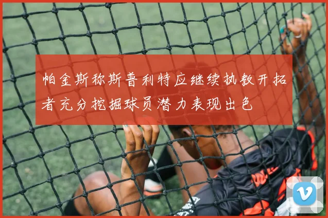 帕金斯称斯普利特应继续执教开拓者充分挖掘球员潜力表现出色