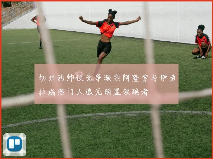 切尔西帅位竞争激烈阿隆索与伊劳拉成热门人选无明显领跑者