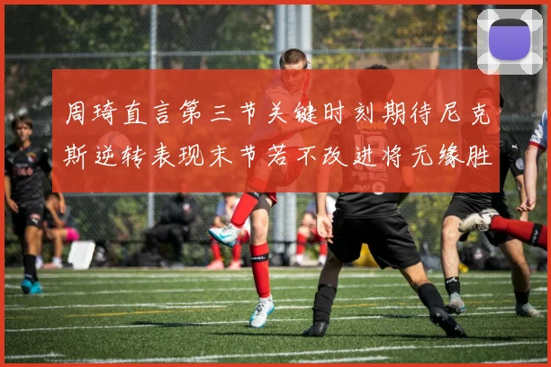 周琦直言第三节关键时刻期待尼克斯逆转表现末节若不改进将无缘胜利